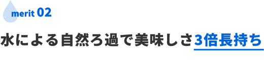 水による自然ろ過で美味しさ3倍長持ち